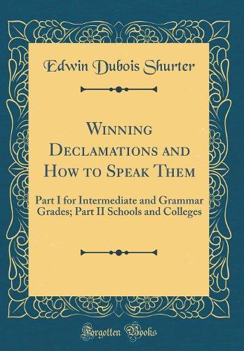 Winning Declamations and How to Speak Them: Part I for Intermediate and Grammar Grades; Part II Schools and Colleges (Classic Reprint)