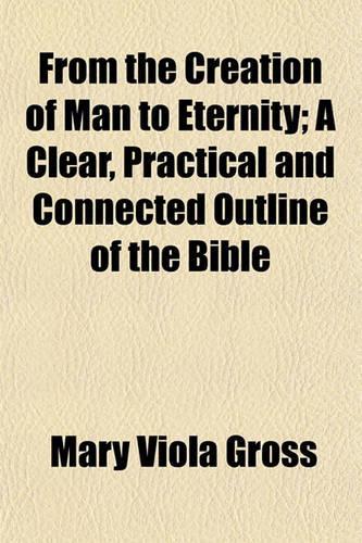 From the Creation of Man to Eternity; A Clear, Practical and Connected Outline of the Bible
