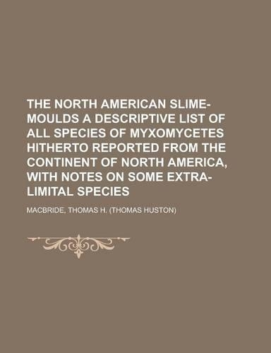 The North American Slime-Moulds a Descriptive List of All Species of Myxomycetes Hitherto Reported from the Continent of North America, with: (English)