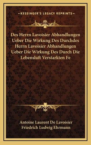 Des Herrn Lavoisier Abhandlungen Ueber Die Wirkung Des Durchdes Herrn Lavoisier Abhandlungen Ueber Die Wirkung Des Durch Die Lebensluft Verstarkten Fe
