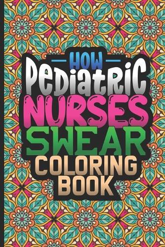 How Pediatric Nurses Swear Coloring Book: Snarky Coloring Book For Adults, Nurse Appreciation, Funny Nursing Jokes & Humor, Stress Relieving Coloring For Nurses
