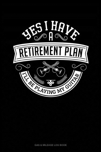 Yes I Have a Retirement Plan I'll Be Playing My Guitar: Gas & Mileage Log Book(108 Gas & Mileage Log Book)