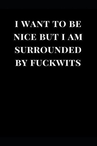 I Want to Be Nice But I Am Surrounded by Fuckwits