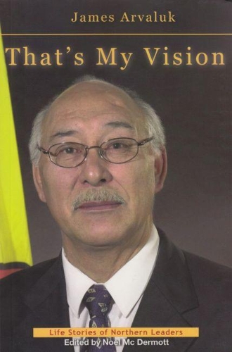 That’s My Vision: The Life Story of James Arvaluk(5 Life Stories of Northern Leaders)
