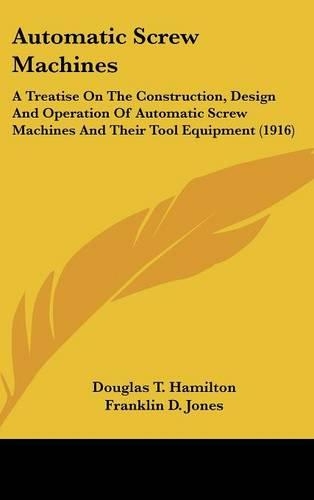 Automatic Screw Machines: A Treatise On The Construction, Design And Operation Of Automatic Screw Machines And Their Tool Equipment (1916)(English)