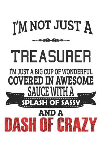 I'm Not Just A Treasurer I'm Just A Big Cup Of Wonderful Covered In Awesome Sauce With A Splash Of Sassy And A Dash Of Crazy