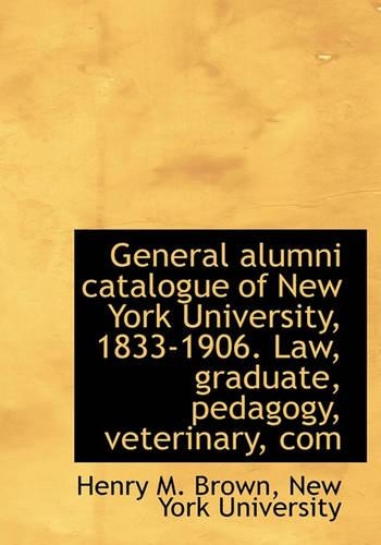 General Alumni Catalogue of New York University, 1833-1906. Law, Graduate, Pedagogy, Veterinary, Com