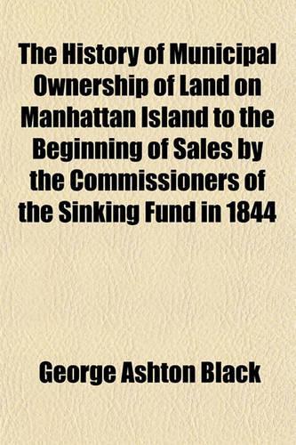 The History of Municipal Ownership of Land on Manhattan Island to the Beginning of Sales by the Commissioners of the Sinking Fund in 1844