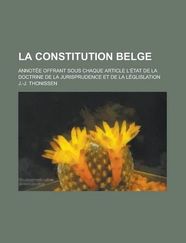 La Constitution Belge; Annotee Offrant Sous Chaque Article L'Etat de La Doctrine de La Jurisprudence Et de La Leglislation: (English)
