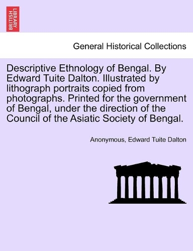 Descriptive Ethnology of Bengal. By Edward Tuite Dalton. Illustrated by lithograph portraits copied from photographs. Printed for the government of Bengal, under the direction of the Council of the Asiatic Society of Bengal.