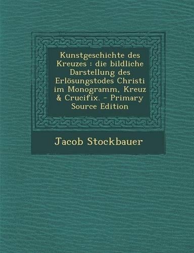 Kunstgeschichte Des Kreuzes: Die Bildliche Darstellung Des Erlosungstodes Christi Im Monogramm, Kreuz & Crucifix.(German)