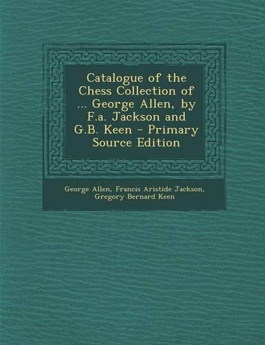 Catalogue of the Chess Collection of ... George Allen, by F.A. Jackson and G.B. Keen - Primary Source Edition