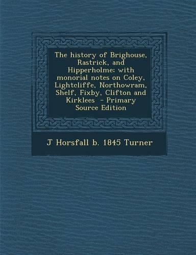 The History of Brighouse, Rastrick, and Hipperholme; With Monorial Notes on Coley, Lightcliffe, Northowram, Shelf, Fixby, Clifton and Kirklees: (English)