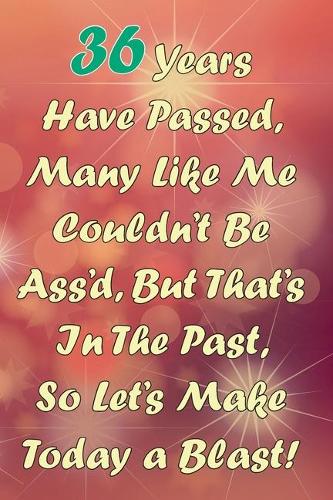 36 Years Have Passed, Many Like Me Couldn't Be Ass'd, But That's In The Past, So Let's Make Today a Blast!: Funny Sarcastic Birthday Journal Blank Lined Notebook Journal 100 Page To Do Shopping List