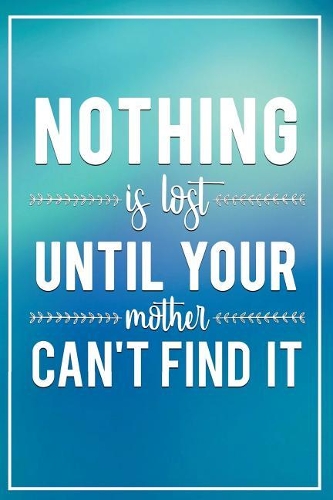 Nothing Is Lost Until Your Mother Cant Find It: Motivational Funny Journal - 120-Page Blank Page Funny Notebook - 6 X 9 Perfect Bound Softcover(Funny Journals)