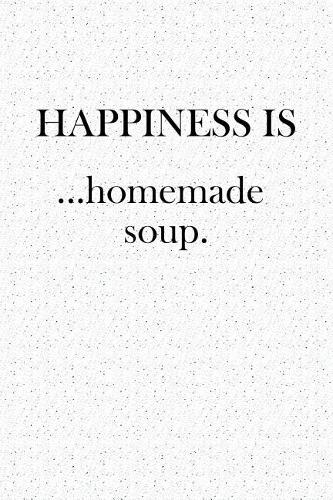 Happiness Is... Homemade Soup: A Softcover 6x9 Inch Matte Blank Notebook Journal with 120 Lined Pagesand an Uplifting Foodie Cover Slogan