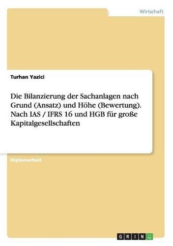 Die Bilanzierung Der Sachanlagen Nach Grund (Ansatz) Und Hohe (Bewertung). Nach IAS / Ifrs 16 Und Hgb Fur Grosse Kapitalgesellschaften: (German)