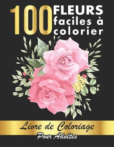 100 Fleurs Faciles à Colorier: 100 Pages à Colorier Facilement avec de Merveilleuses Fleurs pour se relaxer - Bonne Idée de Cadeau pour toute la Famille et les Amis