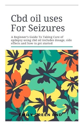 Cbd Oil Uses For Seizures: A beginners guide to taking care of epilepsy using cbd oil includes dosage, side effects, and how to get started