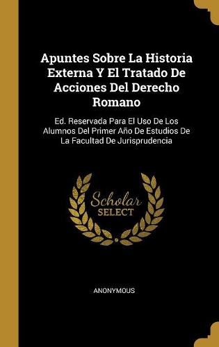 Apuntes Sobre La Historia Externa Y El Tratado De Acciones Del Derecho Romano: Ed. Reservada Para El Uso De Los Alumnos Del Primer Año De Estudios De La Facultad De Jurisprudencia