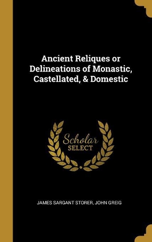 Ancient Reliques or Delineations of Monastic, Castellated, & Domestic