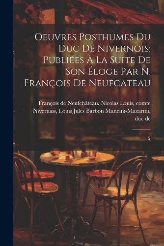 Oeuvres posthumes du duc de Nivernois; publiées à la suite de son éloge par N. François de Neufcateau
