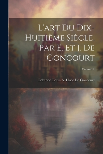 L'art Du Dix-Huitième Siècle, Par E. Et J. De Goncourt; Volume 1