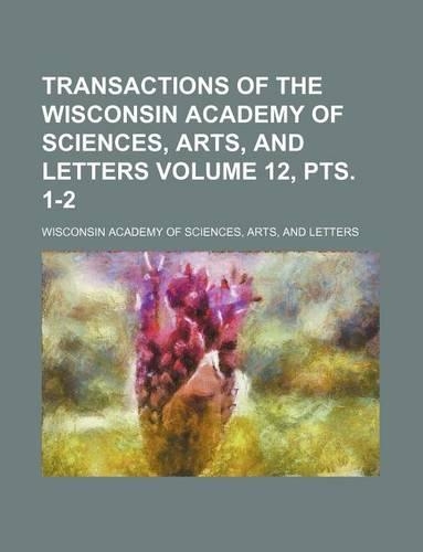Transactions of the Wisconsin Academy of Sciences, Arts, and Letters Volume 12, Pts. 1-2