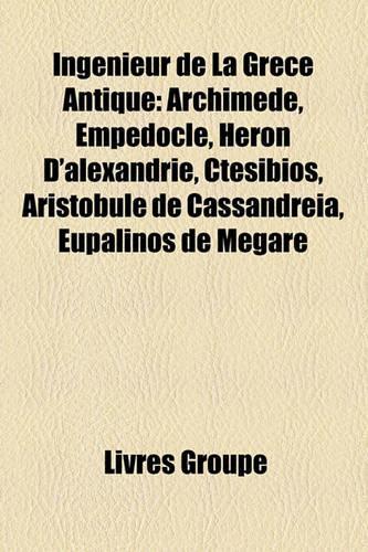 Ingnieur de La Grce Antique: Archimde, Empdocle, Hron D'Alexandrie, Ctsibios, Aristobule de Cassandria, Eupalinos de Mgare(French)