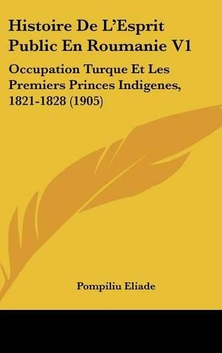 Histoire de L'Esprit Public En Roumanie V1: Occupation Turque Et Les Premiers Princes Indigenes, 1821-1828 (1905)