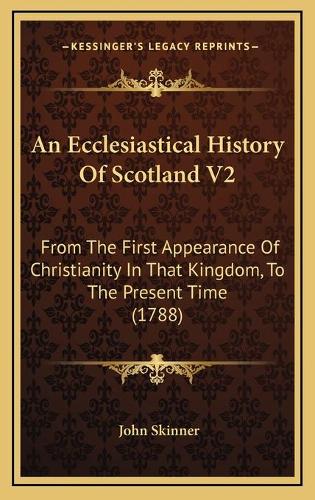 An Ecclesiastical History Of Scotland V2: From The First Appearance Of Christianity In That Kingdom, To The Present Time (1788)