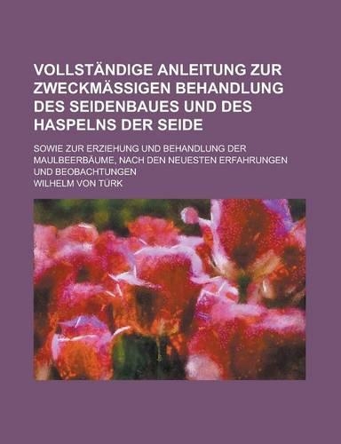 Vollstandige Anleitung Zur Zweckmassigen Behandlung Des Seidenbaues Und Des Haspelns Der Seide; Sowie Zur Erziehung Und Behandlung Der Maulbeerbaume,: (English)