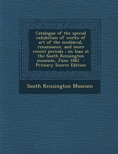 Catalogue of the Special Exhibition of Works of Art of the Mediaeval, Renaissance, and More Recent Periods: On Loan at the South Kensington Museum, June 1862(English)