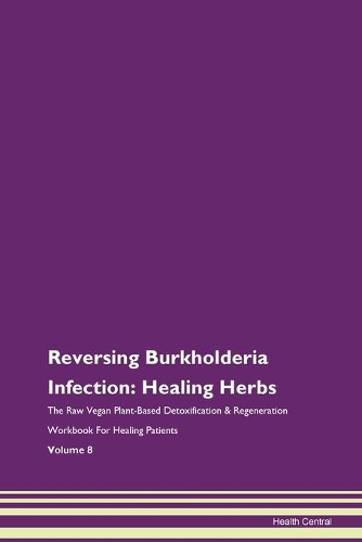 Reversing Burkholderia Infection: Healing Herbs The Raw Vegan Plant-Based Detoxification & Regeneration Workbook For Healing Patients Volume 8