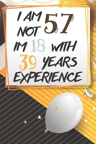 I Am Not 57 Im 18 With 39 Years Experience: Funny 57th Birthday Journal / Notebook / Diary Gag Gift Idea Way Better Then A Card (6x9 - 110 Blank Lined Pages)