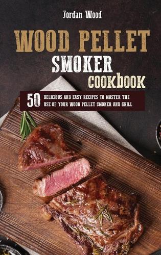 Wood Pellet Smoker Cookbook: 50 Delicious and Easy Recipes to Master the Use of Your Wood Pellet Smoker and Grill