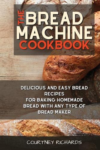 The Bread Machine Cookbook: Delicious and Easy Bread Recipes for Baking Homemade Bread with any Type of Bread Maker