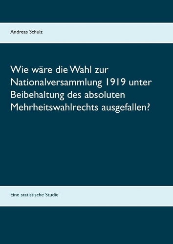 Wie wäre die Wahl zur Nationalversammlung 1919 unter Beibehaltung des absoluten Mehrheitswahlrechts ausgefallen?: Eine statistische Studie