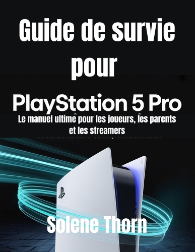 Guide de survie pour PlayStation 5 Pro: Le manuel ultime pour les joueurs, les parents et les streamers