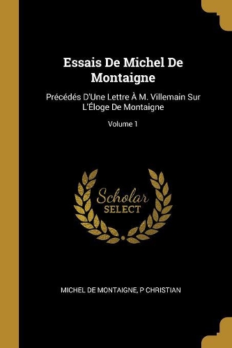 Essais De Michel De Montaigne: Précédés D'Une Lettre À M. Villemain Sur L'Éloge De Montaigne; Volume 1
