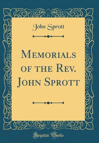 Memorials of the Rev. John Sprott (Classic Reprint)
