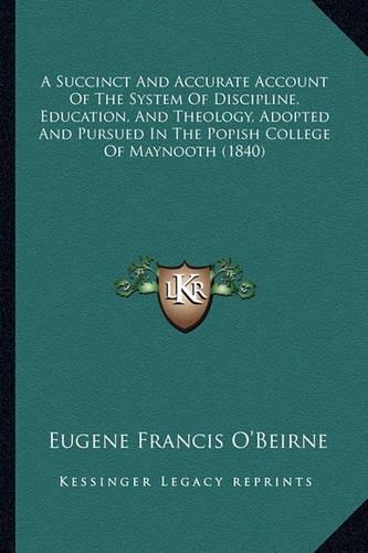 A Succinct And Accurate Account Of The System Of Discipline, Education, And Theology, Adopted And Pursued In The Popish College Of Maynooth (1840)