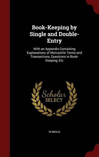 Book-Keeping by Single and Double-Entry: With an Appendix Containing Explanations of Mercantile Terms and Transactions, Questions in Book-Keeping, Etc(English)