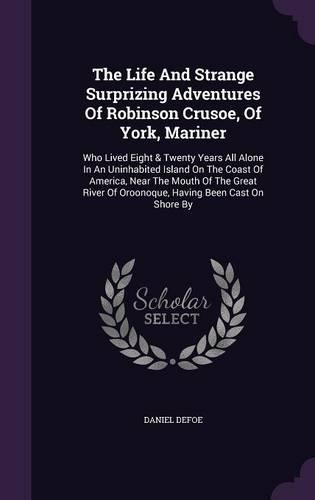 The Life And Strange Surprizing Adventures Of Robinson Crusoe, Of York, Mariner: Who Lived Eight & Twenty Years All Alone In An Uninhabited Island On The Coast Of America, Near The Mouth Of The Great River Of Oroonoque, Having Be(English)