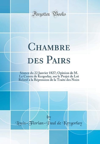 Chambre Des Pairs: Séance Du 22 Janvier 1827; Opinion de M. Le Comte de Kergorlay, Sur Le Projet de Loi Relatif À La Répression de la Traite Des Noirs (Classic Reprint