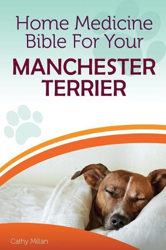 Home Medicine Bible for Your Manchester Terrier: The Alternative Health Guide to Keep Your Dog Happy, Healthy and Safe