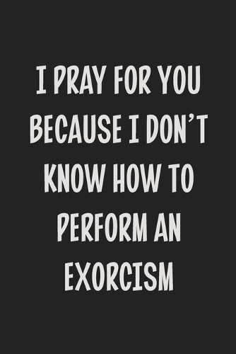 I Pray for You Because I Don't Know How to Perform an Exorcism