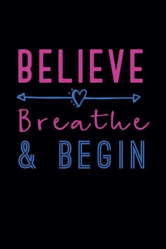 Believe, Breathe & Begin: Motivational Journal. Goal Setting Journal. 6" X 9" 120 Page Lined Notebook With Date Header.