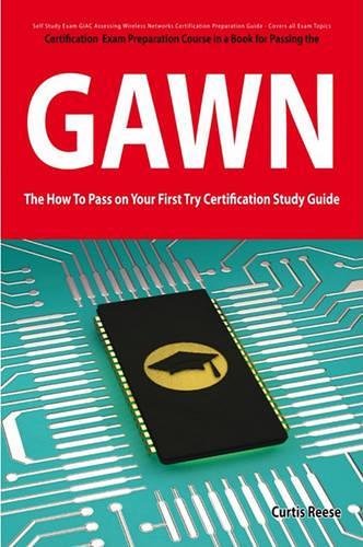 Giac Assessing Wireless Networks Certification (Gawn) Exam Preparation Course in a Book for Passing the Gawn Exam - The How to Pass on Your First Try Certification Study Guide: (How to Pass on Your First Try Certification Study Guide)