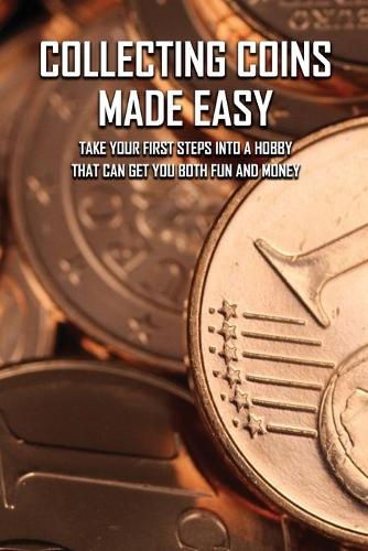 Collecting Coins Made Easy: Take Your First Steps Into A Hobby That Can Get You Both Fun And Money: Coin Value Guide